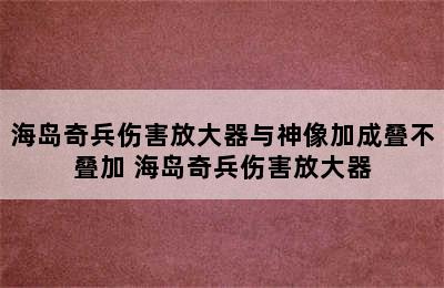 海岛奇兵伤害放大器与神像加成叠不叠加 海岛奇兵伤害放大器